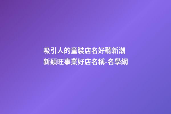 吸引人的童裝店名好聽新潮 新穎旺事業好店名稱-名學網-第1張-店鋪起名-玄機派